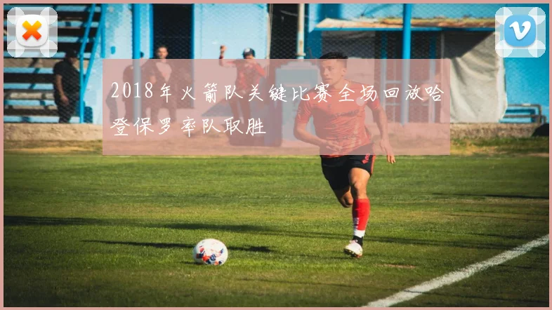 2018年火箭队关键比赛全场回放哈登保罗率队取胜