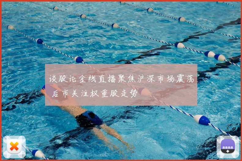 谈股论金线直播聚焦沪深市场震荡 后市关注权重股走势
