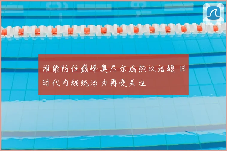 谁能防住巅峰奥尼尔成热议话题 旧时代内线统治力再受关注