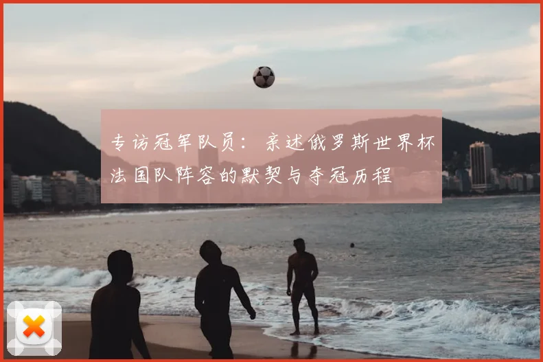 专访冠军队员：亲述俄罗斯世界杯法国队阵容的默契与夺冠历程