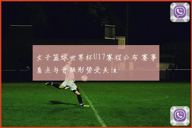 女子篮球世界杯U17赛程公布 赛事看点与晋级形势受关注