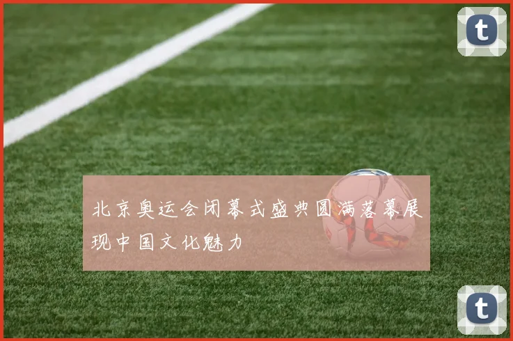 北京奥运会闭幕式盛典圆满落幕展现中国文化魅力