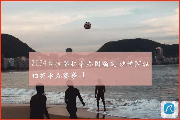 2034年世界杯举办国确定 沙特阿拉伯将承办赛事_1
