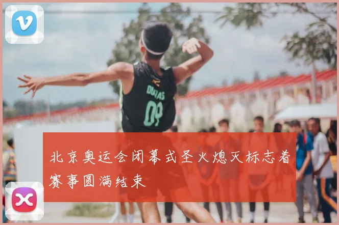 北京奥运会闭幕式圣火熄灭标志着赛事圆满结束