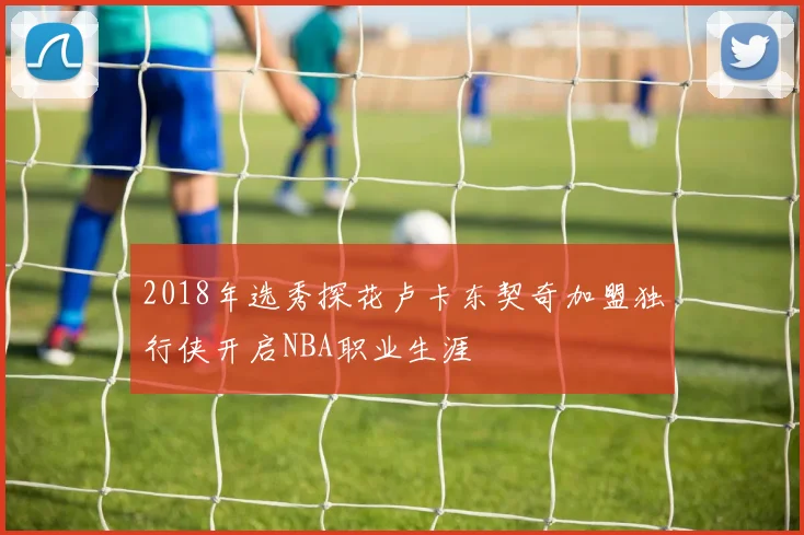 2018年选秀探花卢卡东契奇加盟独行侠开启NBA职业生涯