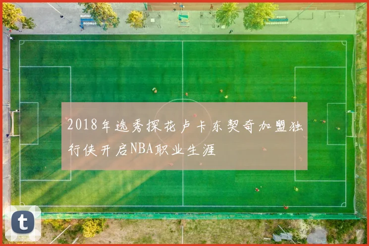 2018年选秀探花卢卡东契奇加盟独行侠开启NBA职业生涯