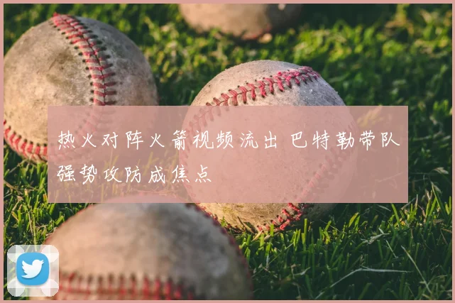 热火对阵火箭视频流出 巴特勒带队强势攻防成焦点