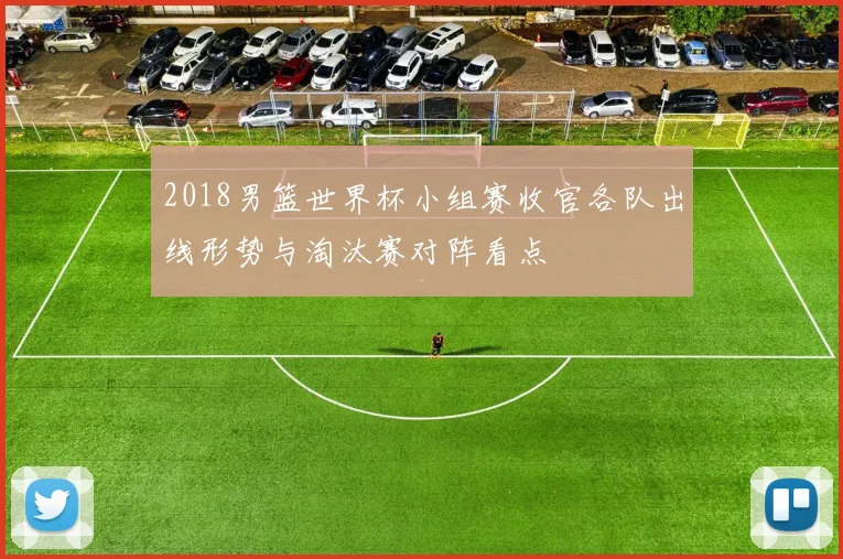 2018男篮世界杯小组赛收官各队出线形势与淘汰赛对阵看点