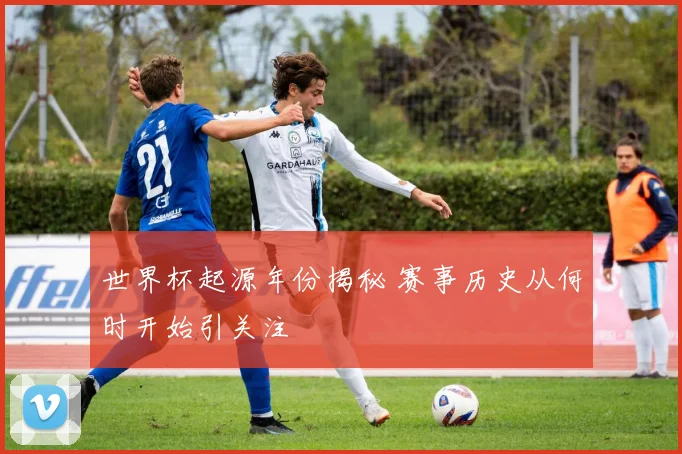 世界杯起源年份揭秘 赛事历史从何时开始引关注