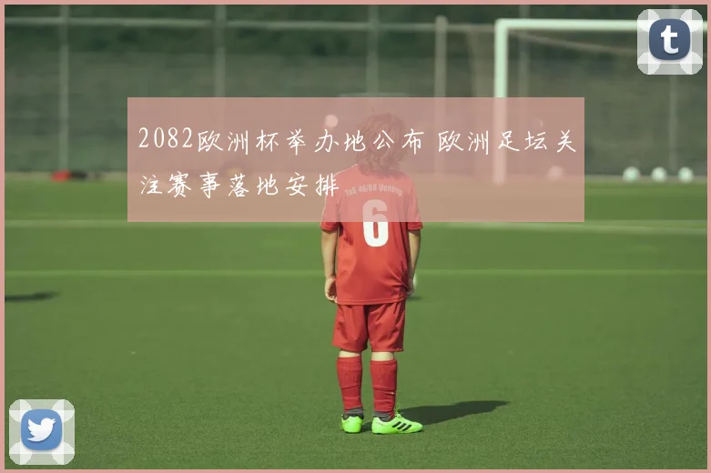 2082欧洲杯举办地公布 欧洲足坛关注赛事落地安排