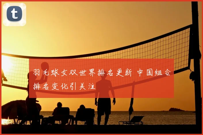 羽毛球女双世界排名更新 中国组合排名变化引关注