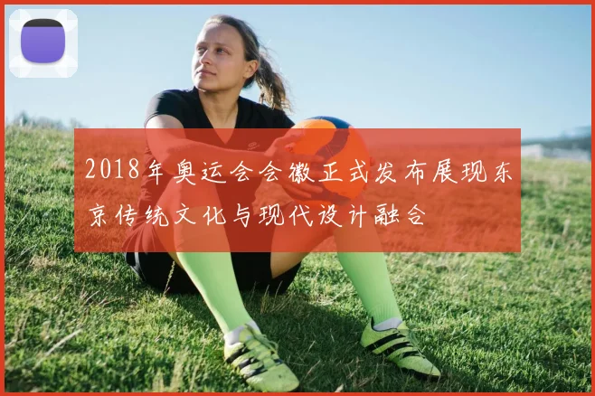 2018年奥运会会徽正式发布展现东京传统文化与现代设计融合