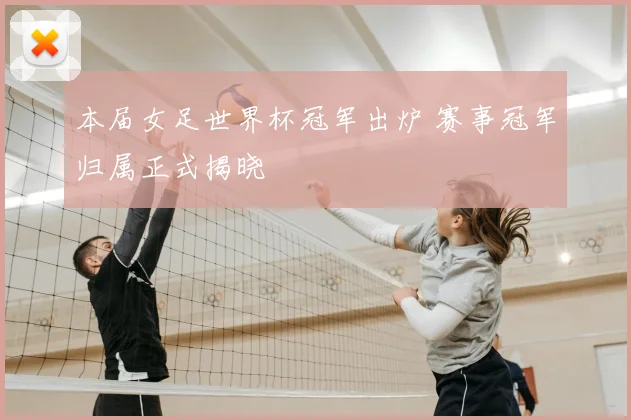 本届女足世界杯冠军出炉 赛事冠军归属正式揭晓