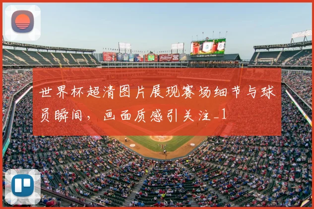 世界杯超清图片展现赛场细节与球员瞬间，画面质感引关注_1
