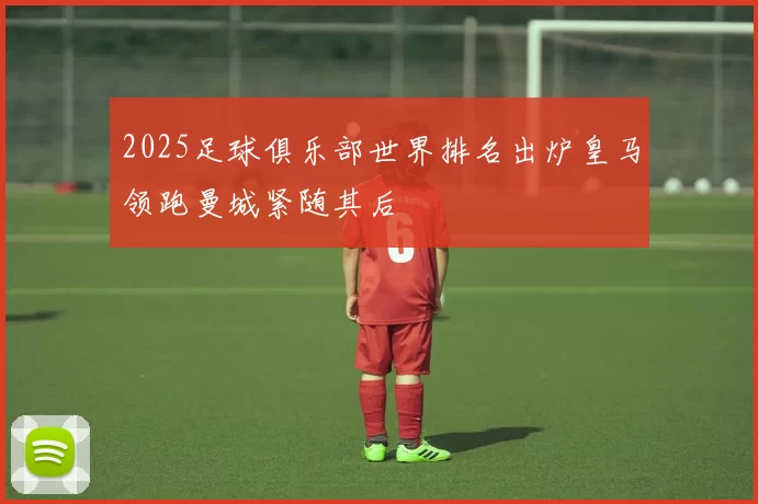 2025足球俱乐部世界排名出炉皇马领跑曼城紧随其后