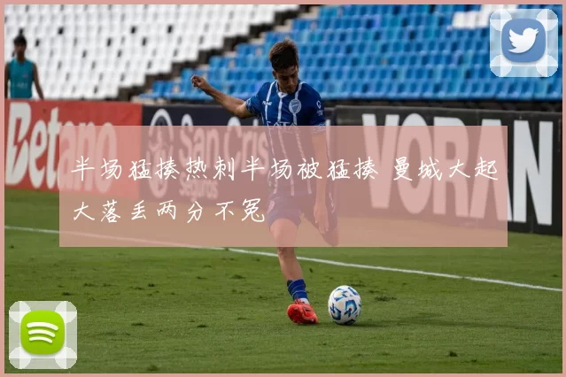 半场猛揍热刺半场被猛揍 曼城大起大落丢两分不冤