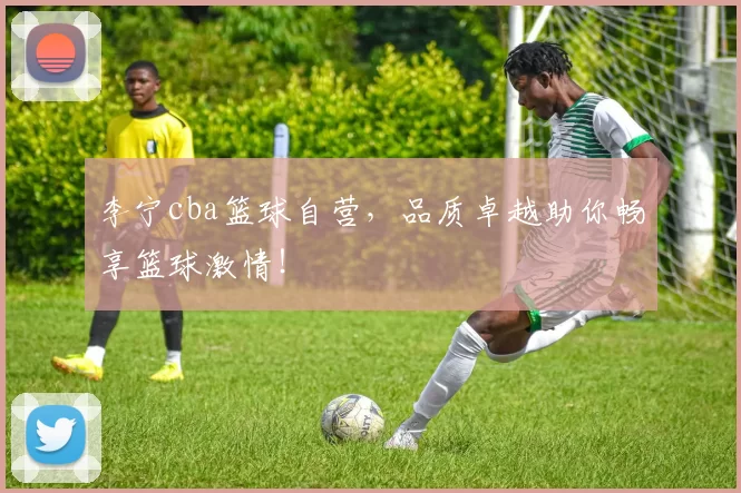 李宁cba篮球自营，品质卓越助你畅享篮球激情！
