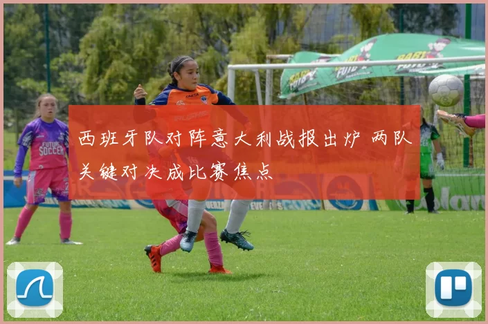 西班牙队对阵意大利战报出炉 两队关键对决成比赛焦点