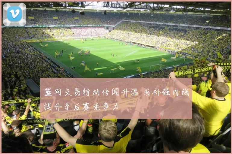 篮网交易特纳传闻升温 或补强内线提升季后赛竞争力