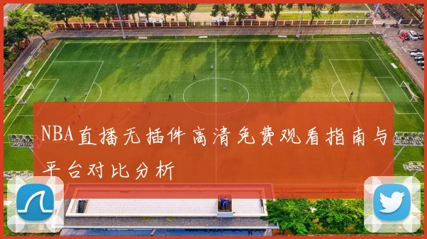 NBA直播无插件高清免费观看指南与平台对比分析