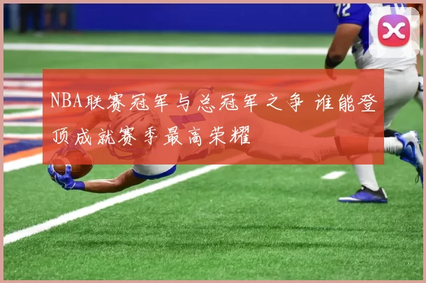 NBA联赛冠军与总冠军之争 谁能登顶成就赛季最高荣耀
