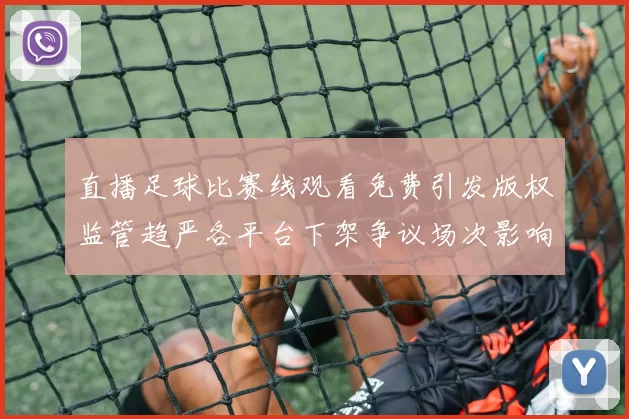 直播足球比赛线观看免费引发版权监管趋严各平台下架争议场次影响球迷观赛渠道