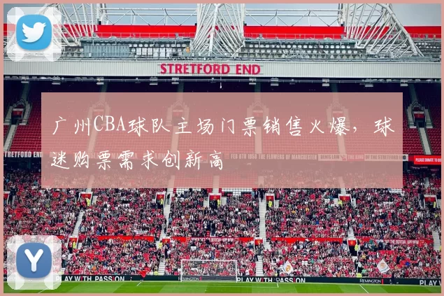 广州CBA球队主场门票销售火爆，球迷购票需求创新高