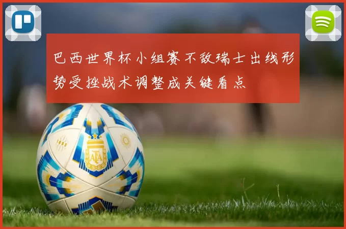 巴西世界杯小组赛不敌瑞士出线形势受挫战术调整成关键看点