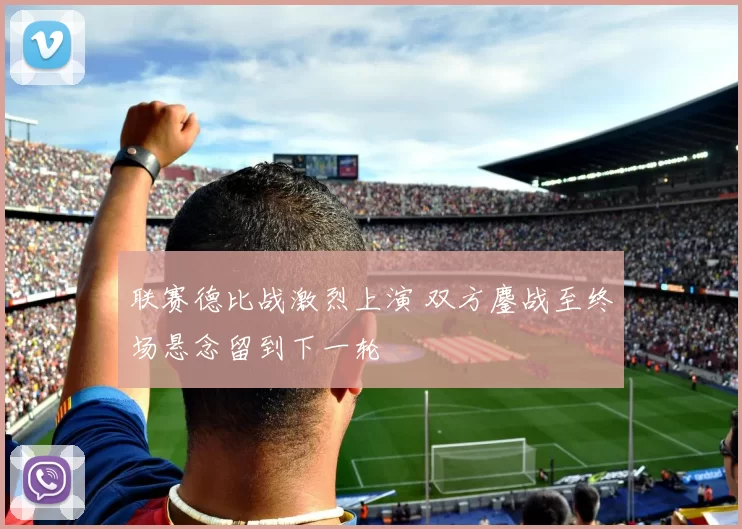 联赛德比战激烈上演 双方鏖战至终场悬念留到下一轮