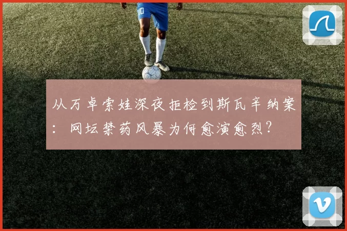 从万卓索娃深夜拒检到斯瓦辛纳案：网坛禁药风暴为何愈演愈烈？