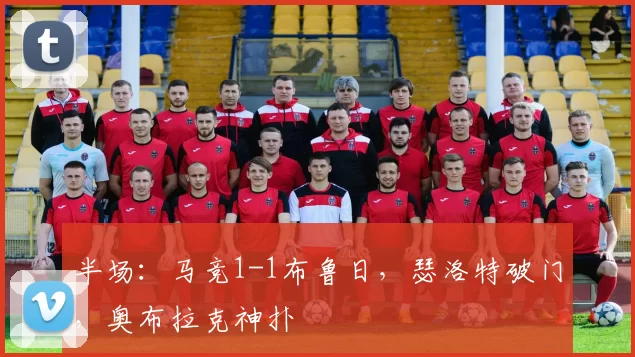 半场：马竞1-1布鲁日，瑟洛特破门，奥布拉克神扑