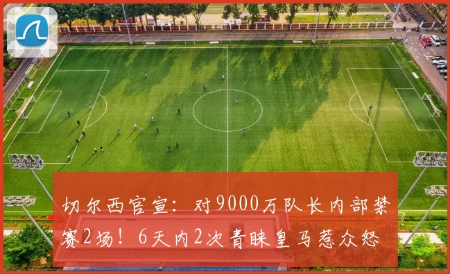 切尔西官宣：对9000万队长内部禁赛2场！6天内2次青睐皇马惹众怒