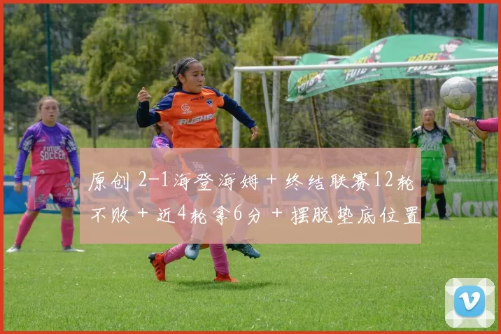 原创 2-1海登海姆＋终结联赛12轮不败＋近4轮拿6分＋摆脱垫底位置！