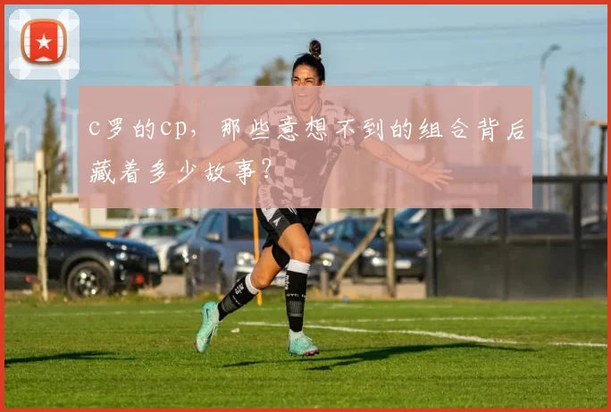 c罗的cp，那些意想不到的组合背后藏着多少故事？