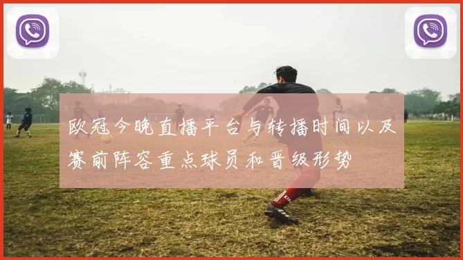 欧冠今晚直播平台与转播时间以及赛前阵容重点球员和晋级形势