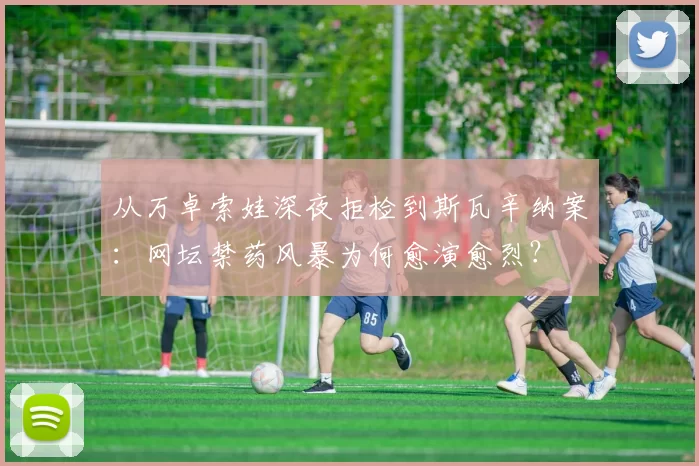 从万卓索娃深夜拒检到斯瓦辛纳案：网坛禁药风暴为何愈演愈烈？