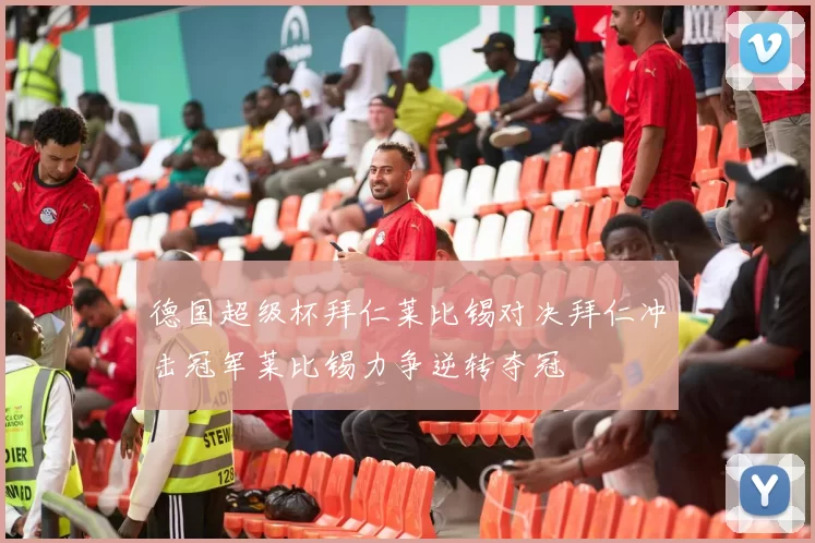 德国超级杯拜仁莱比锡对决拜仁冲击冠军莱比锡力争逆转夺冠
