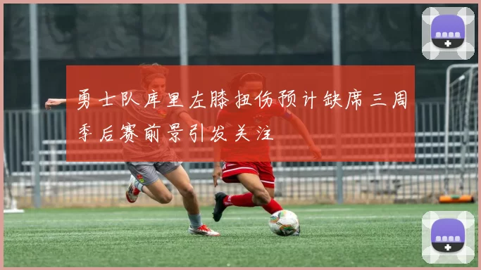 勇士队库里左膝扭伤预计缺席三周季后赛前景引发关注