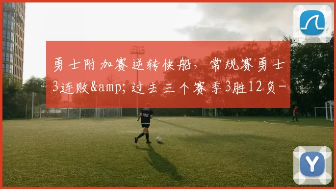 勇士附加赛逆转快船，常规赛勇士3连败&过去三个赛季3胜12负-NBA新闻