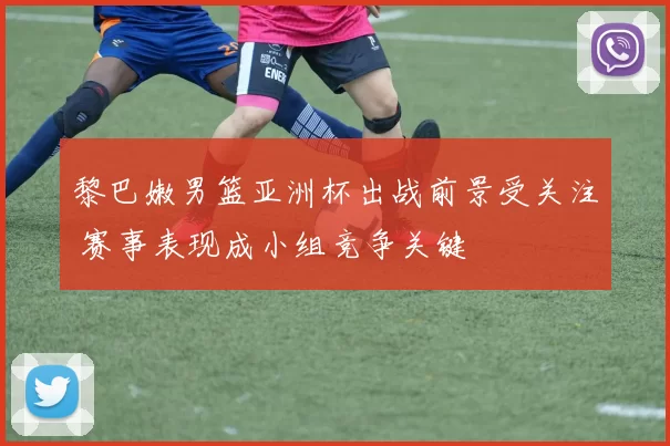 黎巴嫩男篮亚洲杯出战前景受关注 赛事表现成小组竞争关键