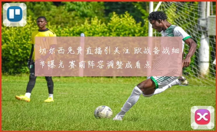 切尔西免费直播引关注 欧战备战细节曝光 赛前阵容调整成看点