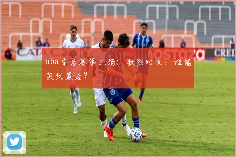 nba季后赛第三场：激烈对决，谁能笑到最后？