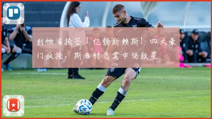利物浦抢签 1 亿镑新赖斯！四大豪门疯抢，斯洛特急需中场救星