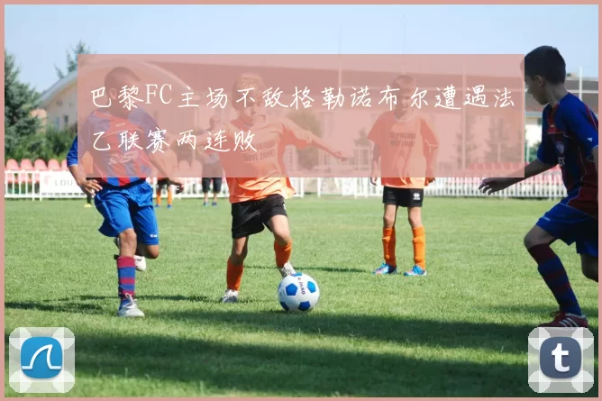 巴黎FC主场不敌格勒诺布尔遭遇法乙联赛两连败