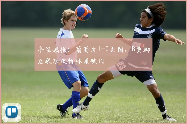 半场战报：葡萄牙1-0美国，B费脚后跟助攻特林康破门