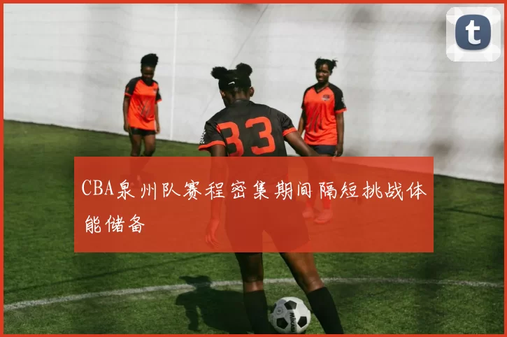 CBA泉州队赛程密集期间隔短挑战体能储备