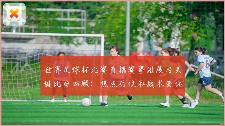 世界足球杯比赛直播赛事进展与关键比分回顾：焦点对位和战术变化汇总