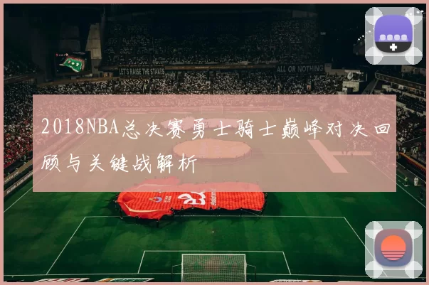 2018NBA总决赛勇士骑士巅峰对决回顾与关键战解析