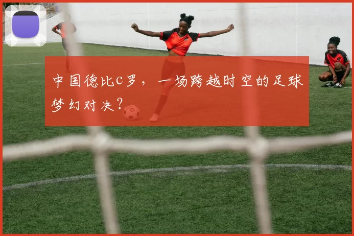 中国德比c罗，一场跨越时空的足球梦幻对决？