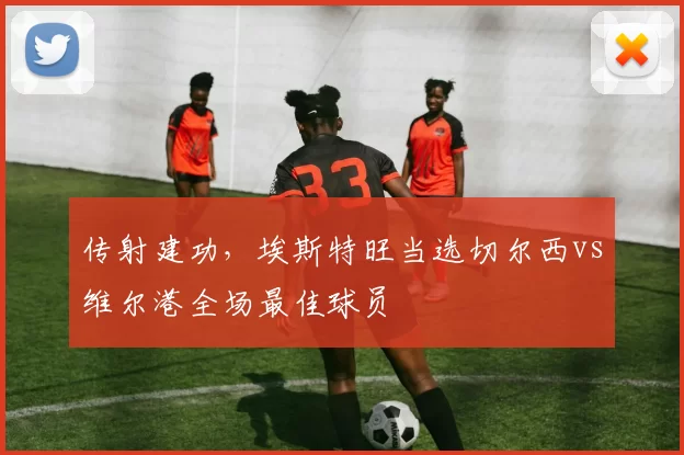 传射建功，埃斯特旺当选切尔西vs维尔港全场最佳球员